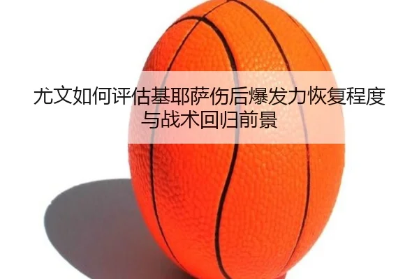 尤文如何评估基耶萨伤后爆发力恢复程度与战术回归前景