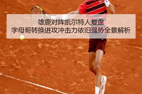 雄鹿对阵凯尔特人复盘 字母哥转换进攻冲击力依旧强势全景解析