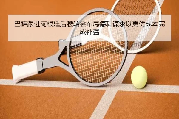 巴萨跟进阿根廷后腰转会布局德科谋求以更优成本完成补强