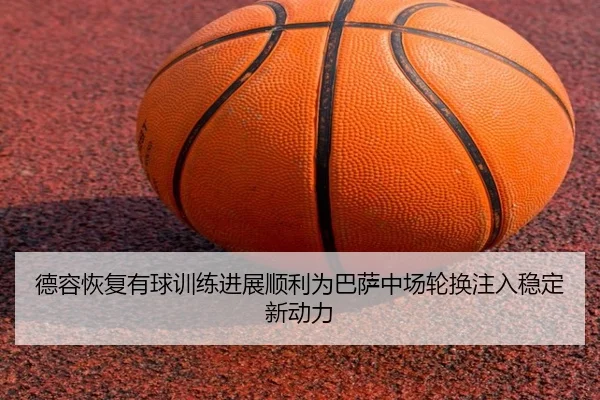 德容恢复有球训练进展顺利为巴萨中场轮换注入稳定新动力